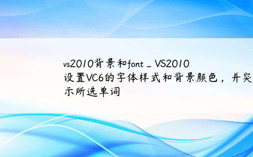 vs2010背景和font_VS2010设置VC6的字体样式和背景颜色，并突出显示所选单词