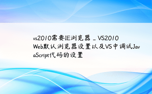vs2010需要IE浏览器_VS2010Web默认浏览器设置以及VS中调试JavaScript代码的设置