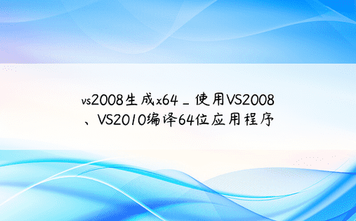 vs2008生成x64_使用VS2008、VS2010编译64位应用程序