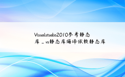 Visualstudio2010参考静态库_vs静态库编译依赖静态库