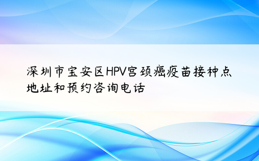 深圳市宝安区HPV宫颈癌疫苗接种点地址和预约咨询电话