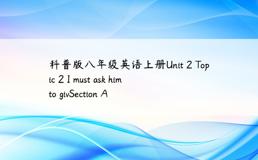 科普版八年级英语上册Unit 2 Topic 2 I must ask him to givSection A