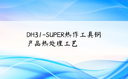 DH31-SUPER热作工具钢产品热处理工艺