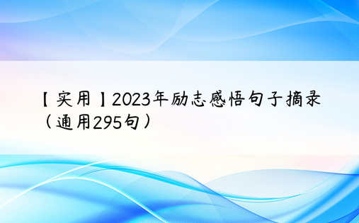 【实用】2023年励志感悟句子摘录（通用295句）