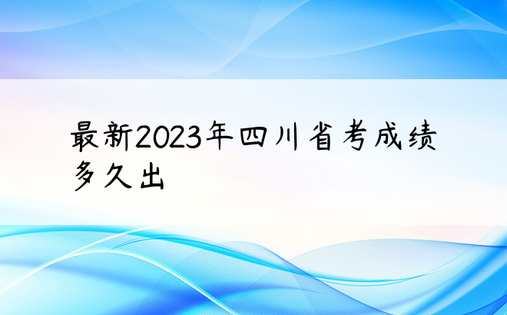 最新2023年四川省考成绩多久出