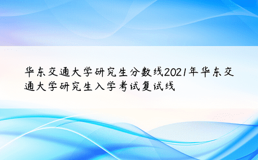 华东交通大学研究生分数线2021年华东交通大学研究生入学考试复试线