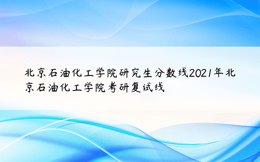 北京石油化工学院研究生分数线2021年北京石油化工学院考研复试线