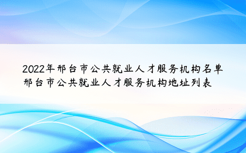 2022年邢台市公共就业人才服务机构名单 邢台市公共就业人才服务机构地址列表