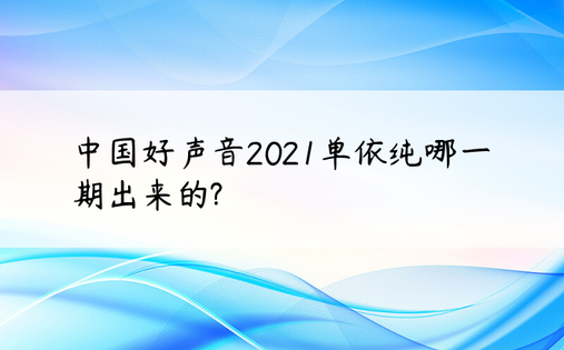 中国好声音2021单依纯哪一期出来的?