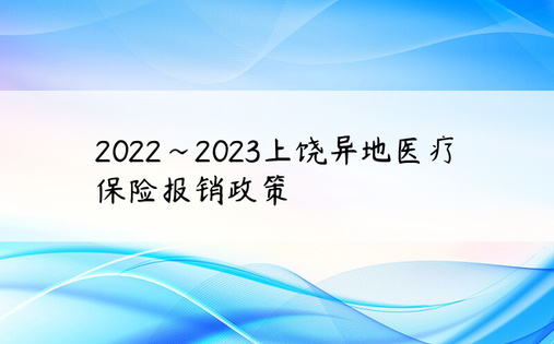 2022~2023上饶异地医疗保险报销政策