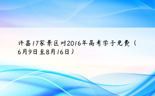 许昌17家景区对2016年高考学子免费（6月9日至8月16日）