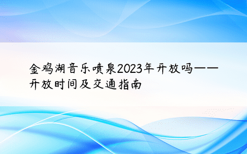 金鸡湖音乐喷泉2023年开放吗——开放时间及交通指南