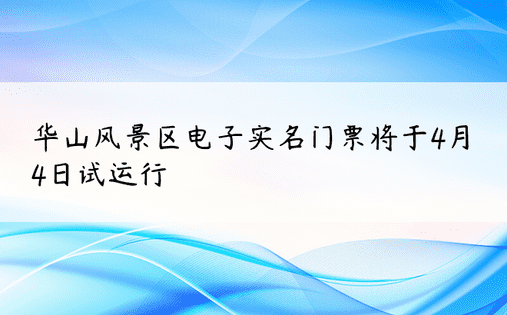 华山风景区电子实名门票将于4月4日试运行