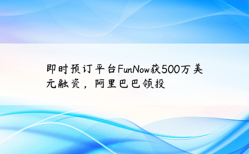 即时预订平台FunNow获500万美元融资，阿里巴巴领投