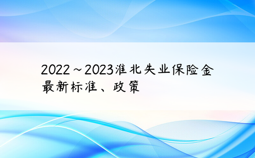 2022~2023淮北失业保险金最新标准、政策