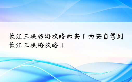 长江三峡旅游攻略西安「西安自驾到长江三峡游攻略」