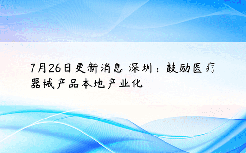 7月26日更新消息 深圳：鼓励医疗器械产品本地产业化