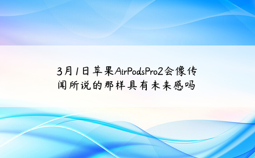 3月1日苹果AirPodsPro2会像传闻所说的那样具有未来感吗